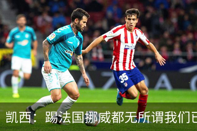凯西：踢法国挪威都无所谓我们已创造历史 加盟尤文？签我很划算