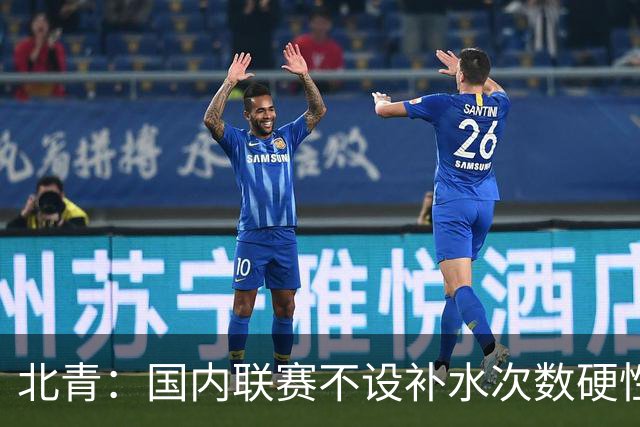 北青：国内联赛不设补水次数硬性要求，裁判根据气候等因素安排