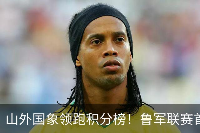 山外国象领跑积分榜！鲁军联赛首站无人能挡