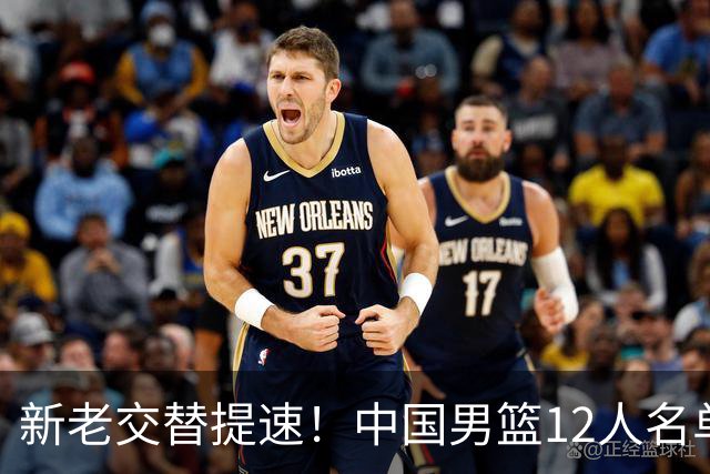 新老交替提速！中国男篮12人名单出炉，王俊杰杨瀚森领衔 徐昕首秀