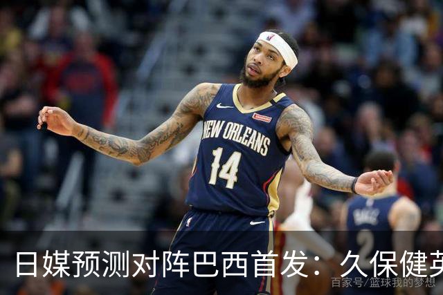 日媒预测对阵巴西首发：久保健英替补 队长板仓滉恐缺阵