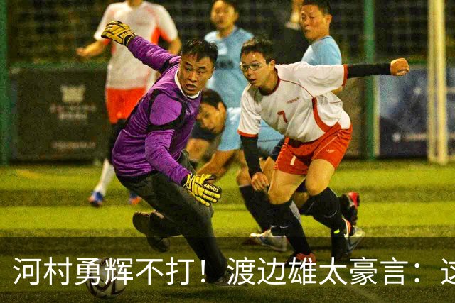 河村勇辉不打！渡边雄太豪言：这支日本队完全可以击败中国男篮