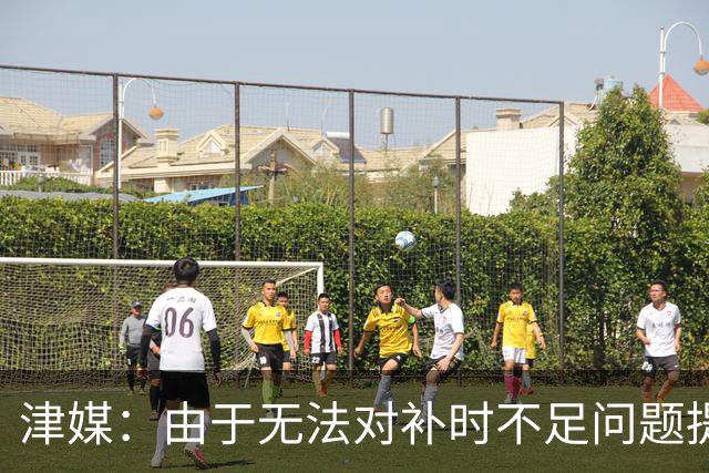 津媒：由于无法对补时不足问题提出申诉，津门虎只能吃了哑巴亏