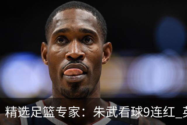 精选足篮专家：朱武看球9连红 英超大师5连红