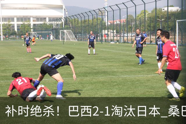 补时绝杀！巴西2-1淘汰日本 桑巴军团晋级16强